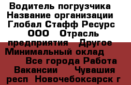 Водитель погрузчика › Название организации ­ Глобал Стафф Ресурс, ООО › Отрасль предприятия ­ Другое › Минимальный оклад ­ 25 000 - Все города Работа » Вакансии   . Чувашия респ.,Новочебоксарск г.